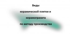 Читать далее о этой статье Виды Керамической плитки и керамогранита по методу производства.